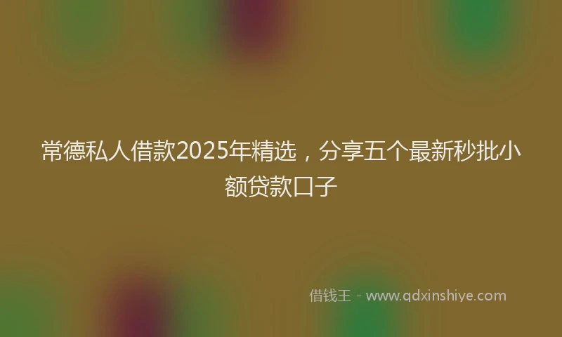常德私人借款2025年精选，分享五个最新秒批小额贷款口子