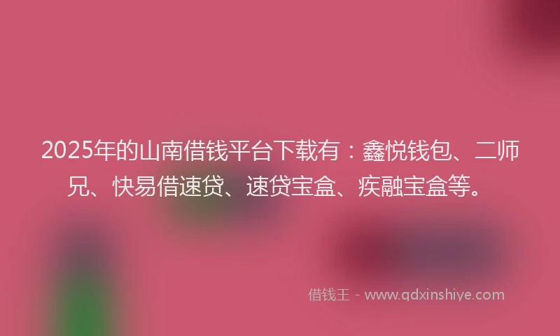 2025年的山南借钱平台下载有：鑫悦钱包、二师兄、快易借速贷、速贷宝盒、疾融宝盒等。