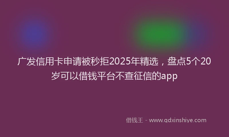 广发信用卡申请被秒拒2025年精选，盘点5个20岁可以借钱平台不查征信的app