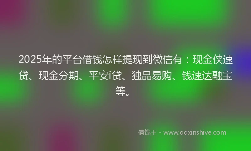 2025年的平台借钱怎样提现到微信有：现金侠速贷、现金分期、平安i贷、独品易购、钱速达融宝等。
