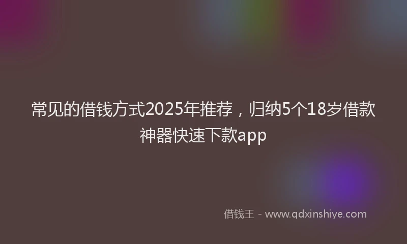 常见的借钱方式2025年推荐，归纳5个18岁借款神器快速下款app