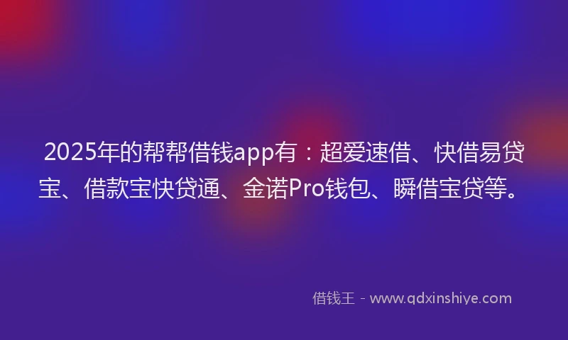 2025年的帮帮借钱app有：超爱速借、快借易贷宝、借款宝快贷通、金诺Pro钱包、瞬借宝贷等。