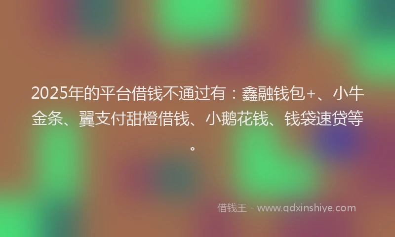 2025年的平台借钱不通过有：鑫融钱包+、小牛金条、翼支付甜橙借钱、小鹅花钱、钱袋速贷等。