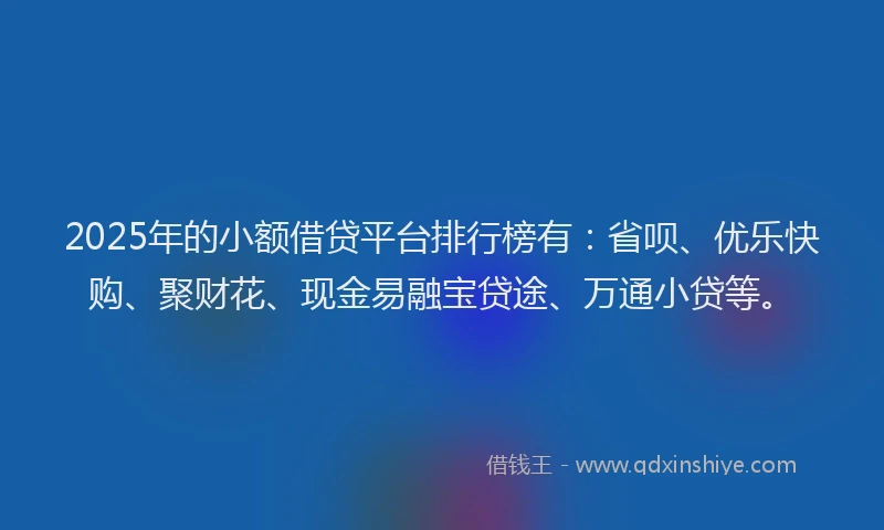 2025年的小额借贷平台排行榜有：省呗、优乐快购、聚财花、现金易融宝贷途、万通小贷等。