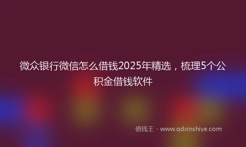 微众银行微信怎么借钱2025年精选，梳理5个公积金借钱软件