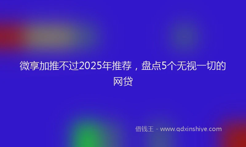微享加推不过2025年推荐，盘点5个无视一切的网贷