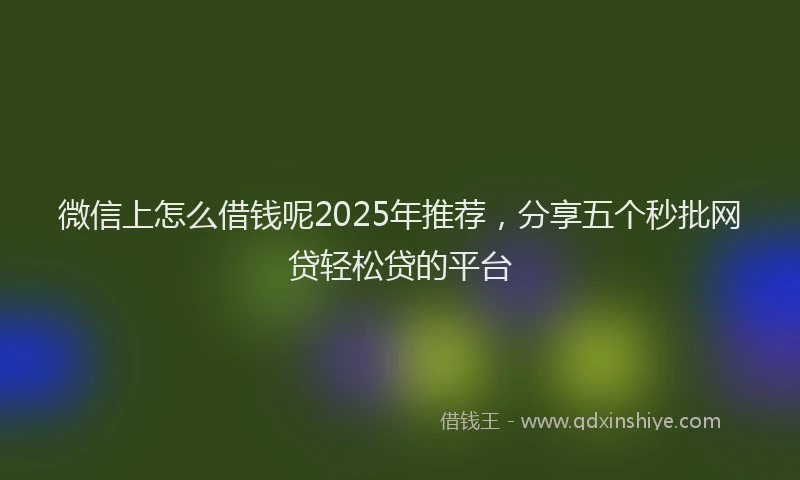 微信上怎么借钱呢2025年推荐，分享五个秒批网贷轻松贷的平台