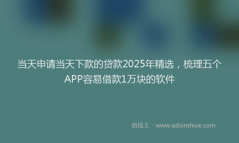 当天申请当天下款的贷款2025年精选，梳理五个APP容易借款1万块的软件