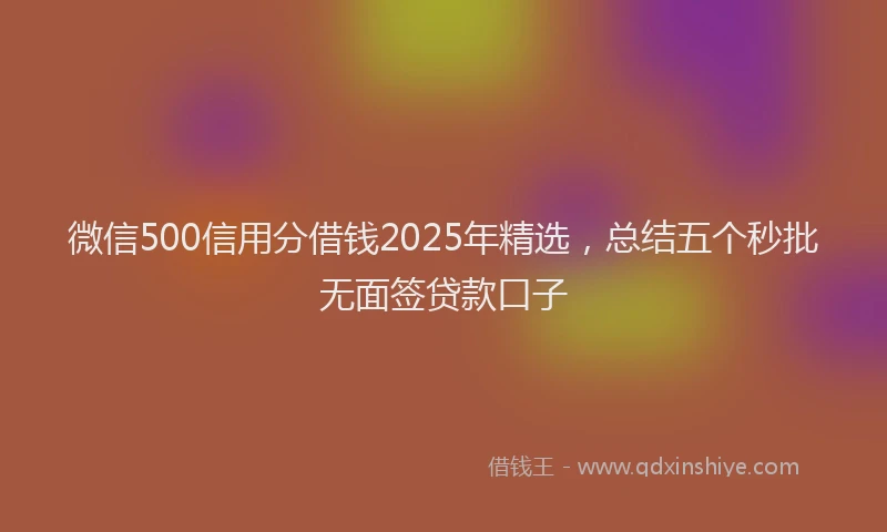 微信500信用分借钱2025年精选，总结五个秒批无面签贷款口子