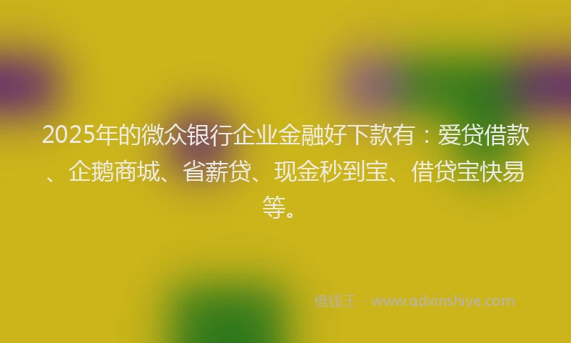 2025年的微众银行企业金融好下款有：爱贷借款、企鹅商城、省薪贷、现金秒到宝、借贷宝快易等。