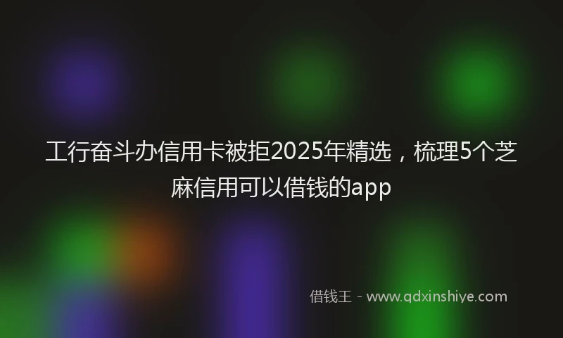 工行奋斗办信用卡被拒2025年精选，梳理5个芝麻信用可以借钱的app