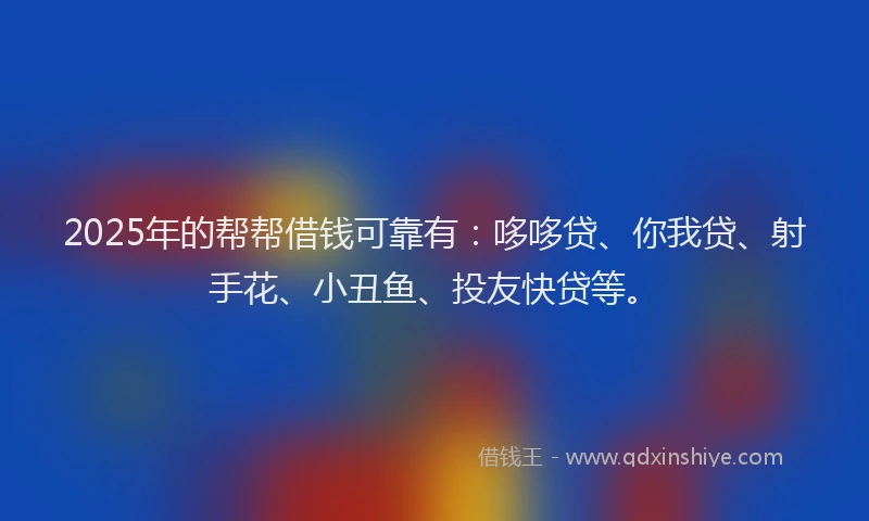 2025年的帮帮借钱可靠有：哆哆贷、你我贷、射手花、小丑鱼、投友快贷等。