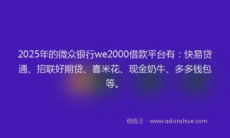 2025年的微众银行we2000借款平台有：快易贷通、招联好期贷、喜米花、现金奶牛、多多钱包等。