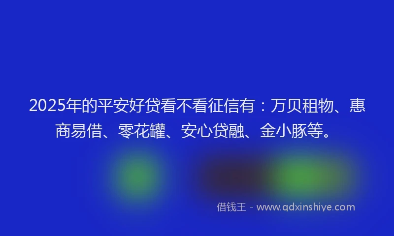 2025年的平安好贷看不看征信有：万贝租物、惠商易借、零花罐、安心贷融、金小豚等。