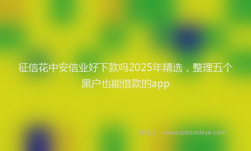 征信花中安信业好下款吗2025年精选，整理五个黑户也能借款的app