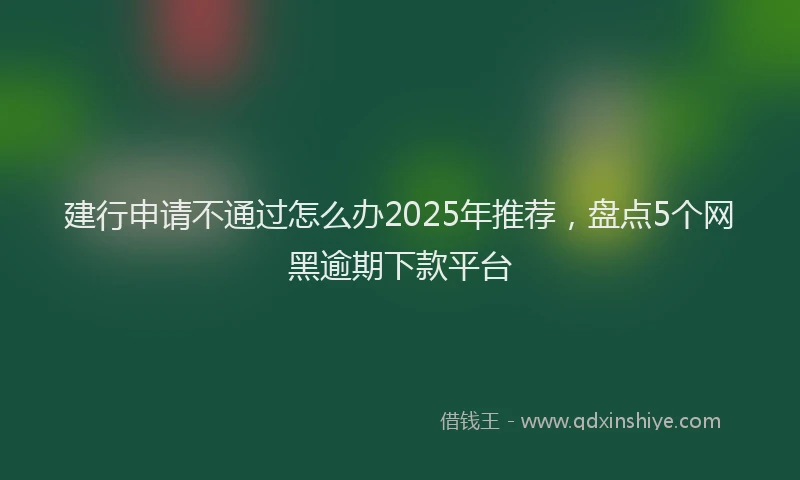 建行申请不通过怎么办2025年推荐，盘点5个网黑逾期下款平台