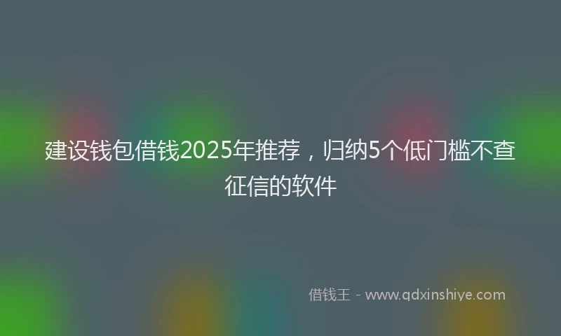 建设钱包借钱2025年推荐，归纳5个低门槛不查征信的软件