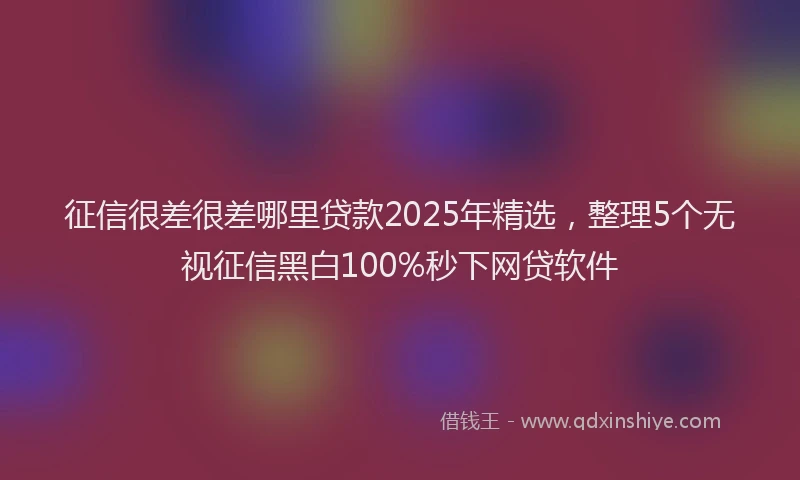 征信很差很差哪里贷款2025年精选，整理5个无视征信黑白100%秒下网贷软件