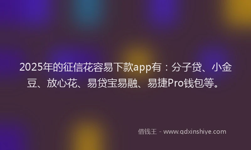 2025年的征信花容易下款app有：分子贷、小金豆、放心花、易贷宝易融、易捷Pro钱包等。