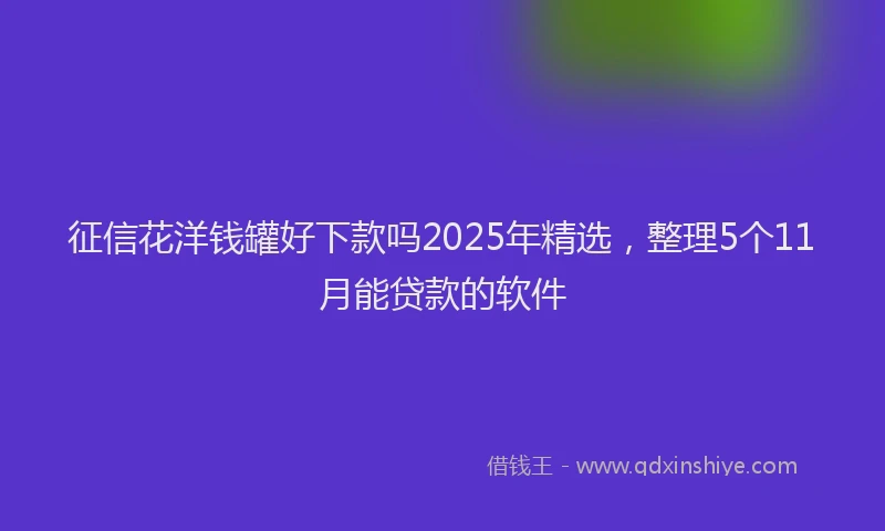 征信花洋钱罐好下款吗2025年精选，整理5个11月能贷款的软件