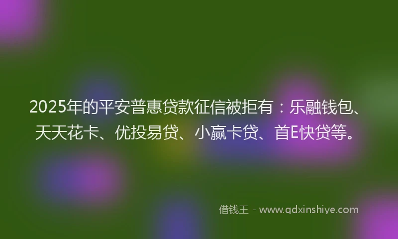 2025年的平安普惠贷款征信被拒有：乐融钱包、天天花卡、优投易贷、小赢卡贷、首E快贷等。