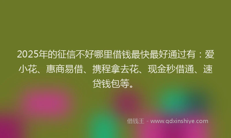 2025年的征信不好哪里借钱最快最好通过有：爱小花、惠商易借、携程拿去花、现金秒借通、速贷钱包等。