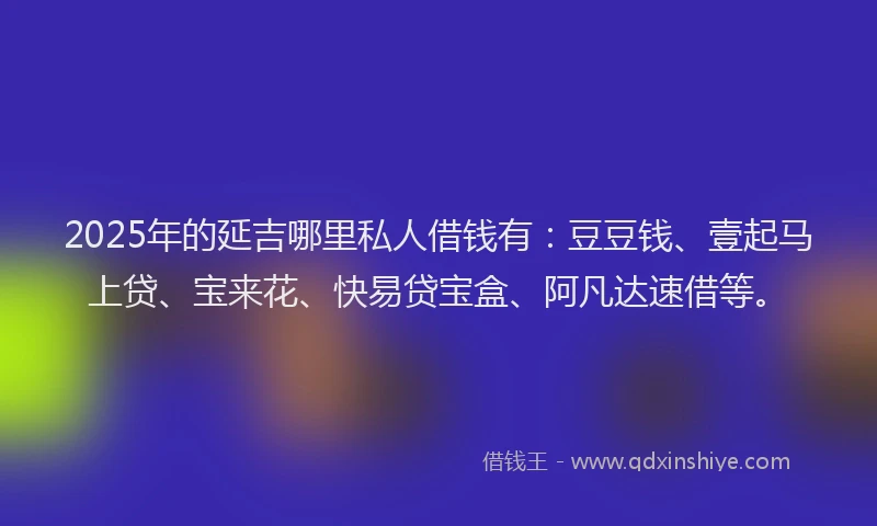 2025年的延吉哪里私人借钱有：豆豆钱、壹起马上贷、宝来花、快易贷宝盒、阿凡达速借等。