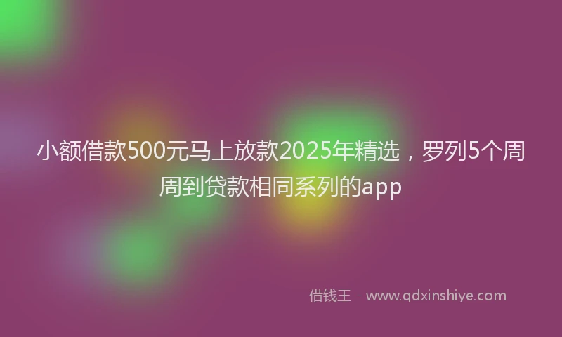 小额借款500元马上放款2025年精选，罗列5个周周到贷款相同系列的app