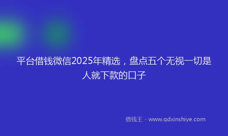 平台借钱微信2025年精选，盘点五个无视一切是人就下款的口子