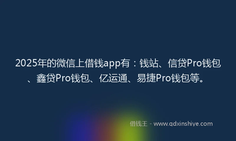 2025年的微信上借钱app有：钱站、信贷Pro钱包、鑫贷Pro钱包、亿运通、易捷Pro钱包等。