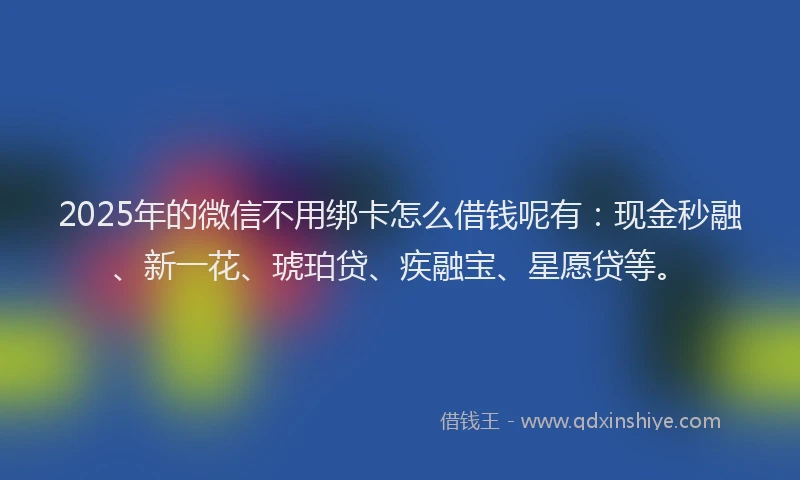 2025年的微信不用绑卡怎么借钱呢有：现金秒融、新一花、琥珀贷、疾融宝、星愿贷等。