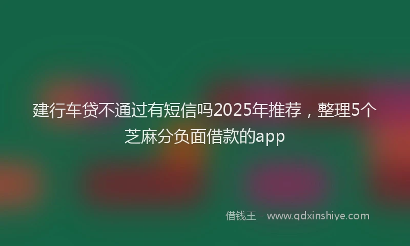 建行车贷不通过有短信吗2025年推荐，整理5个芝麻分负面借款的app