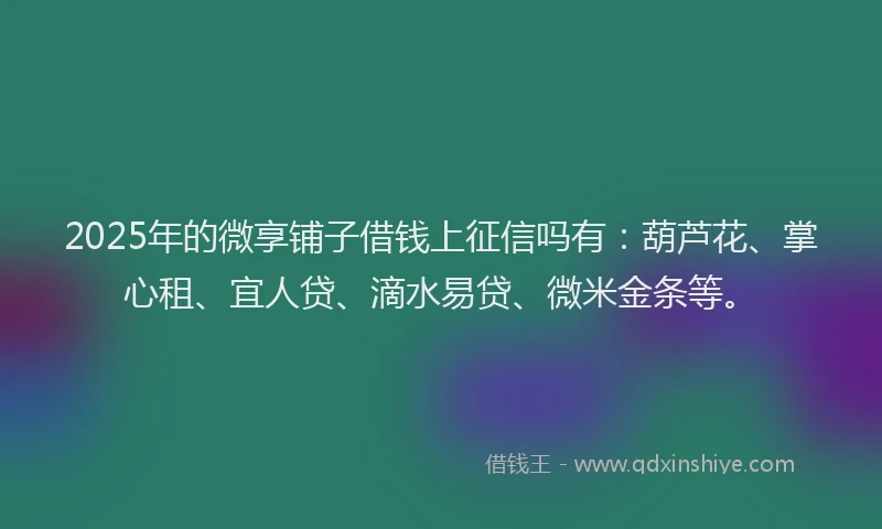 2025年的微享铺子借钱上征信吗有：葫芦花、掌心租、宜人贷、滴水易贷、微米金条等。