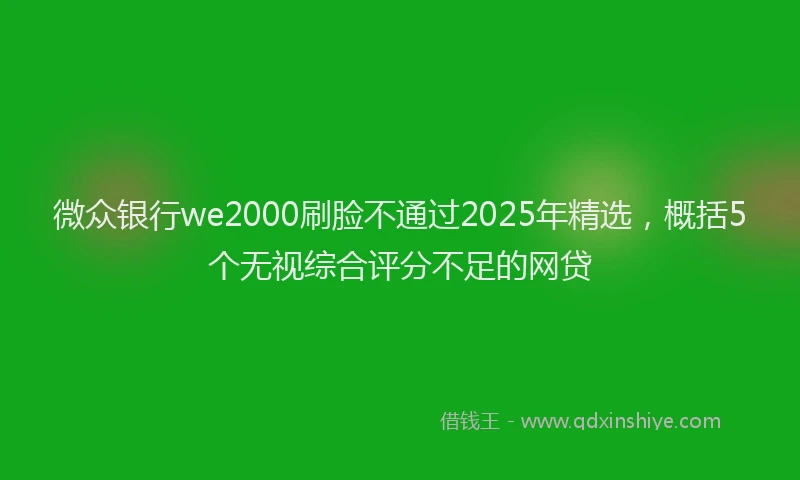 微众银行we2000刷脸不通过2025年精选，概括5个无视综合评分不足的网贷