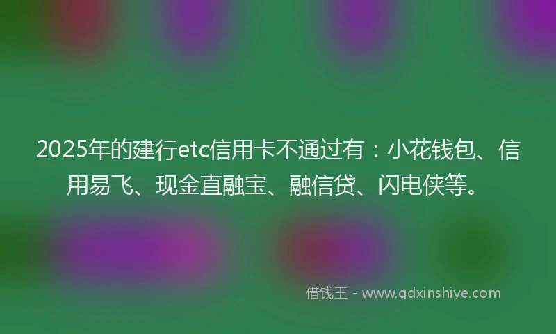 2025年的建行etc信用卡不通过有：小花钱包、信用易飞、现金直融宝、融信贷、闪电侠等。