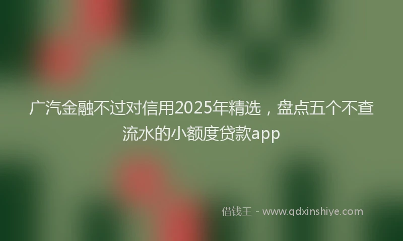 广汽金融不过对信用2025年精选，盘点五个不查流水的小额度贷款app