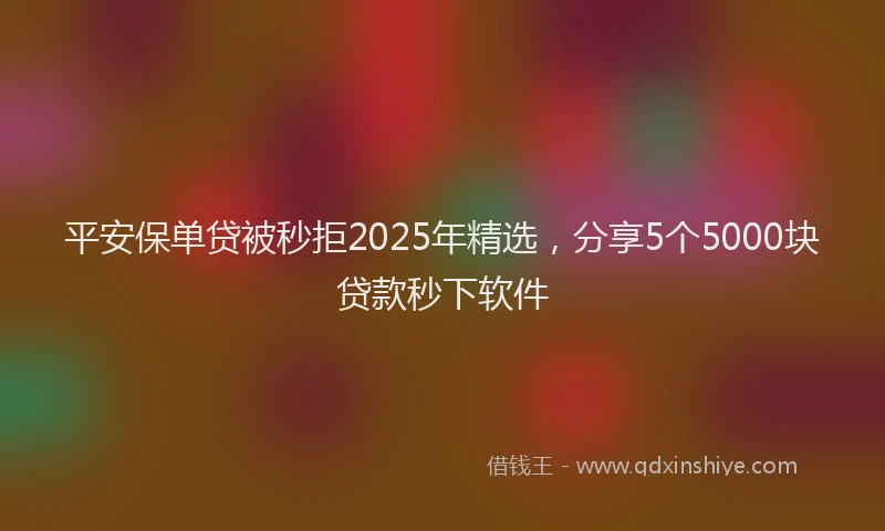 平安保单贷被秒拒2025年精选，分享5个5000块贷款秒下软件