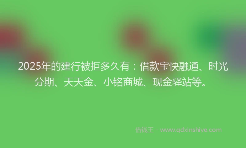 2025年的建行被拒多久有：借款宝快融通、时光分期、天天金、小铭商城、现金驿站等。
