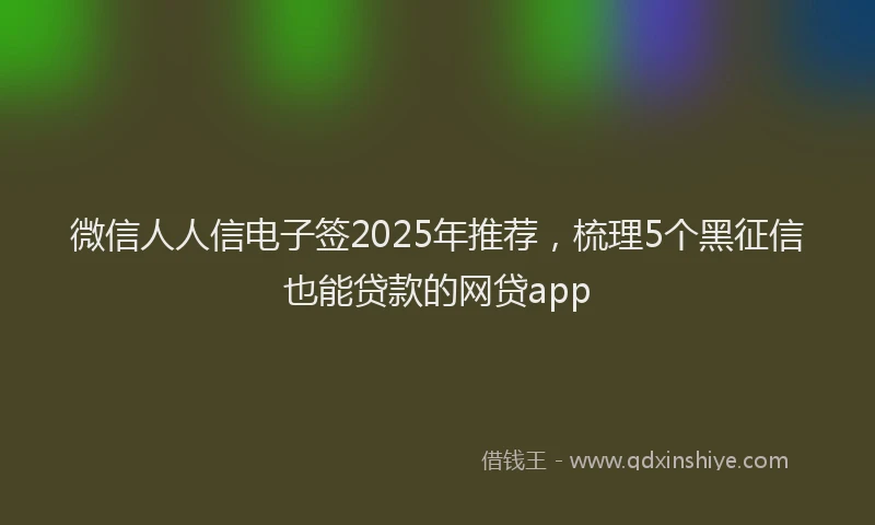 微信人人信电子签2025年推荐，梳理5个黑征信也能贷款的网贷app