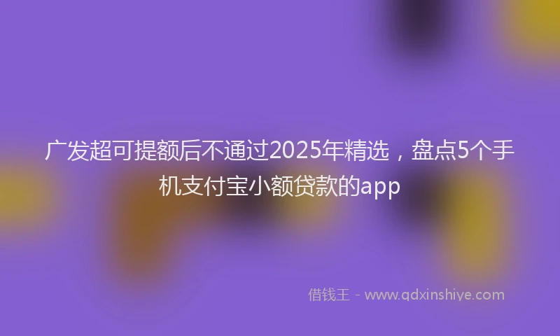 广发超可提额后不通过2025年精选，盘点5个手机支付宝小额贷款的app