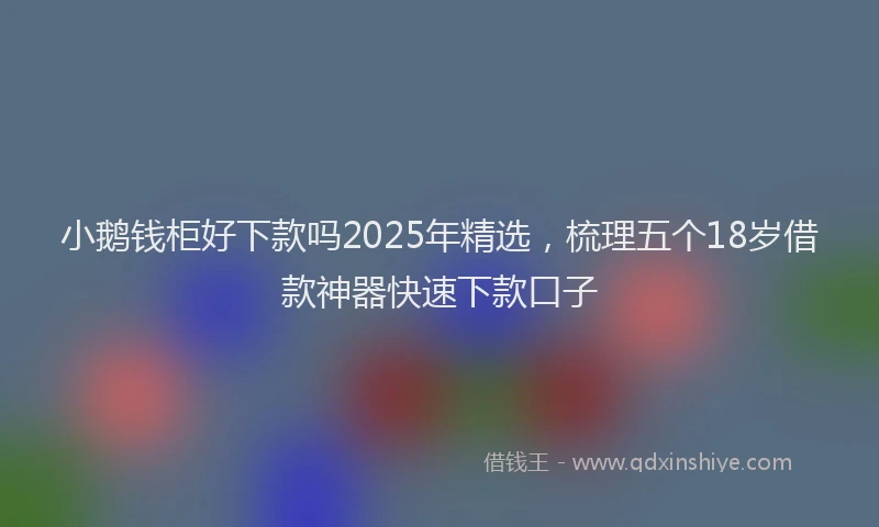 小鹅钱柜好下款吗2025年精选，梳理五个18岁借款神器快速下款口子