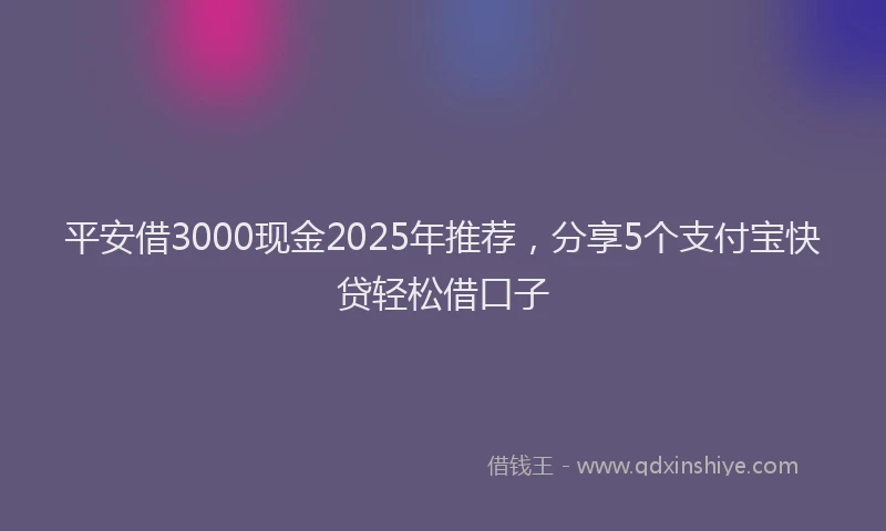 平安借3000现金2025年推荐，分享5个支付宝快贷轻松借口子