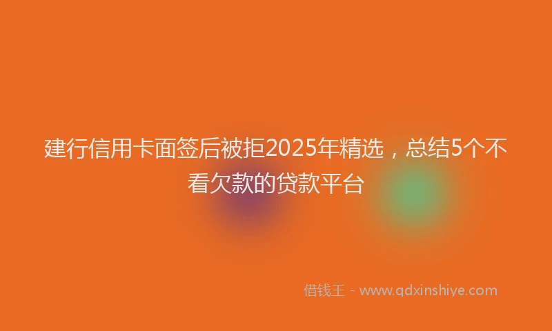 建行信用卡面签后被拒2025年精选，总结5个不看欠款的贷款平台