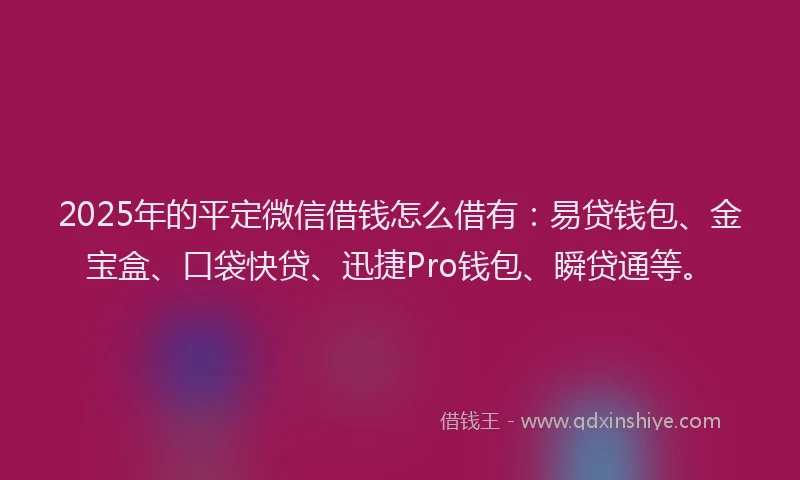 2025年的平定微信借钱怎么借有：易贷钱包、金宝盒、口袋快贷、迅捷Pro钱包、瞬贷通等。