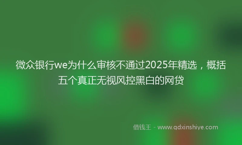 微众银行we为什么审核不通过2025年精选，概括五个真正无视风控黑白的网贷