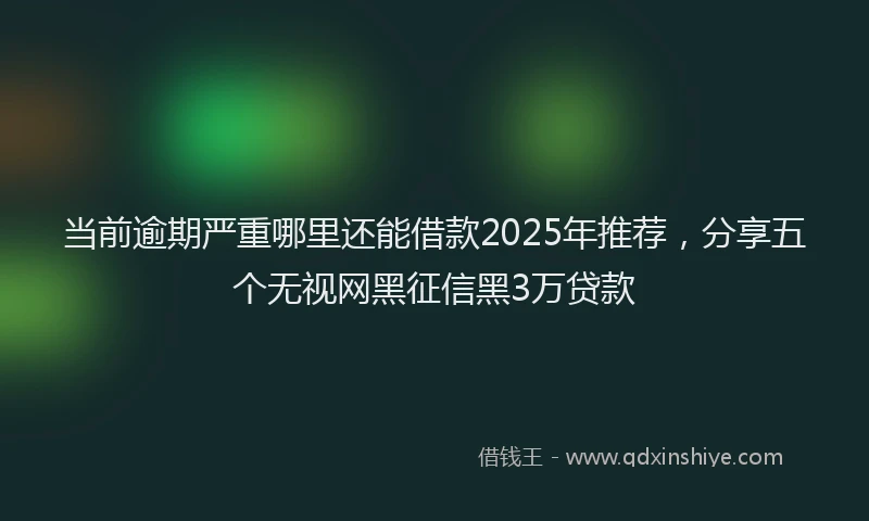 当前逾期严重哪里还能借款2025年推荐，分享五个无视网黑征信黑3万贷款