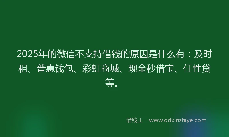 2025年的微信不支持借钱的原因是什么有：及时租、普惠钱包、彩虹商城、现金秒借宝、任性贷等。