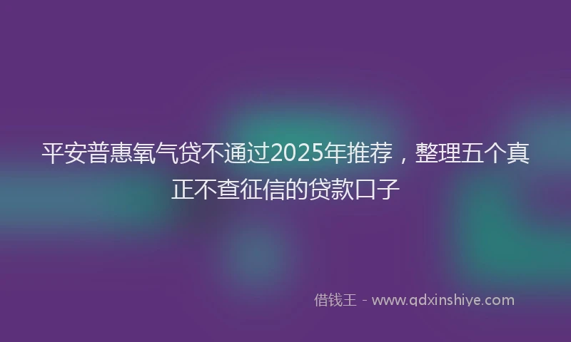 平安普惠氧气贷不通过2025年推荐，整理五个真正不查征信的贷款口子