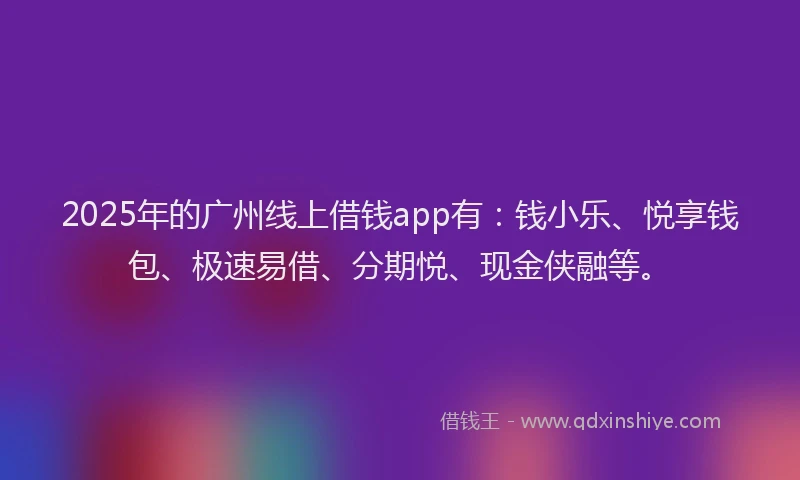 2025年的广州线上借钱app有：钱小乐、悦享钱包、极速易借、分期悦、现金侠融等。