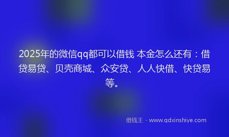 2025年的微信qq都可以借钱 本金怎么还有：借贷易贷、贝壳商城、众安贷、人人快借、快贷易等。